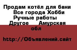 Продам котёл для бани  - Все города Хобби. Ручные работы » Другое   . Амурская обл.